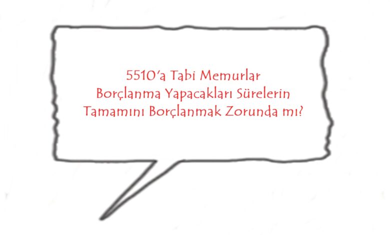 5510’a Tabi Memurlar Borçlanma Yapacakları Sürelerin Tamamını Borçlanmak Zorunda Mıdır?