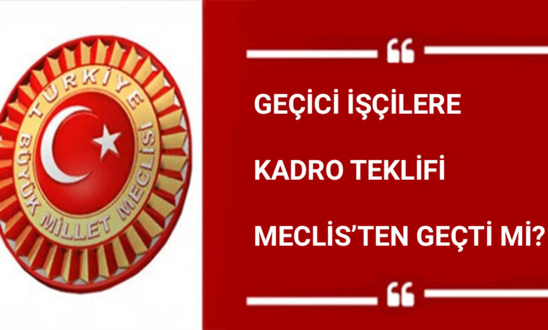 Geçici işçilere kadro teklifi Meclis’ten geçti mi?