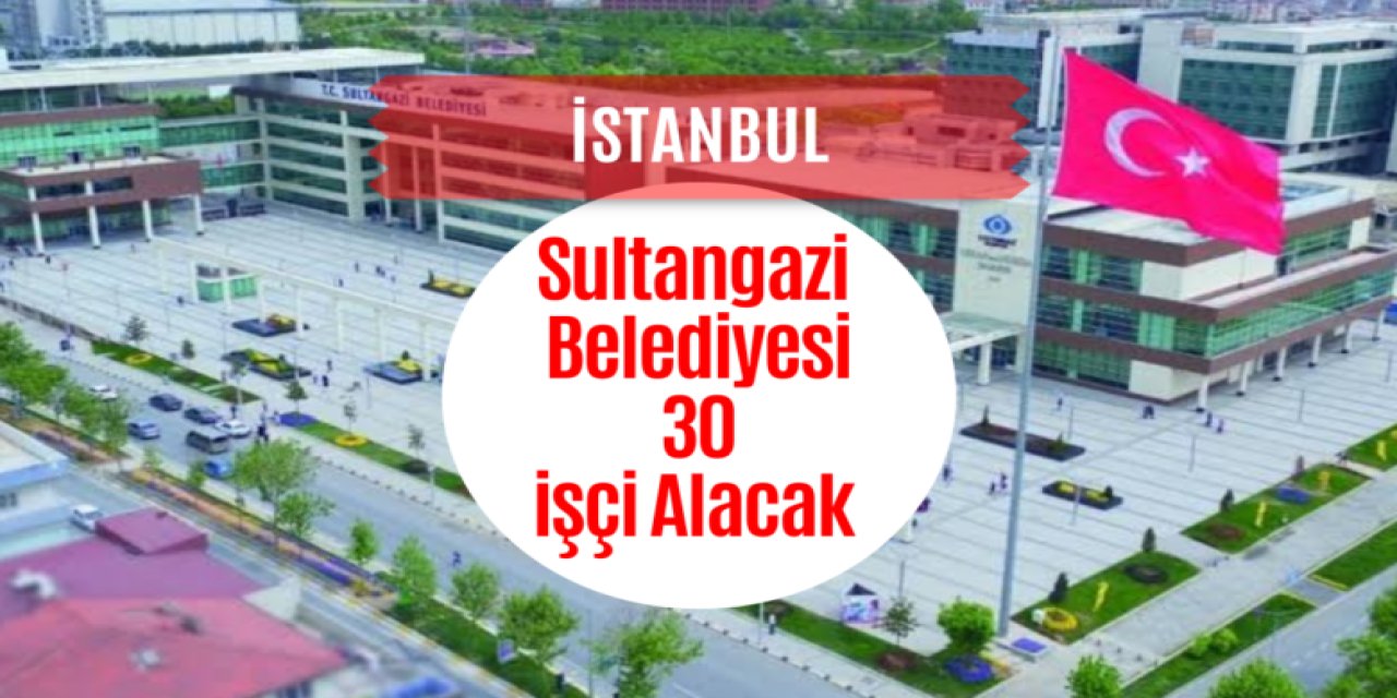 İstanbul Sultangazi Belediyesi 30 İşçi Alacak!